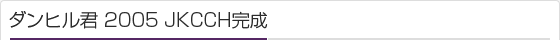 ダンヒル君 2005 JKCCH完成